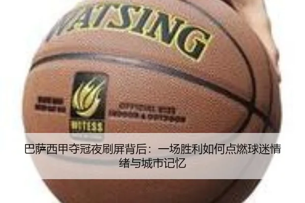 巴萨西甲夺冠夜刷屏背后：一场胜利如何点燃球迷情绪与城市记忆